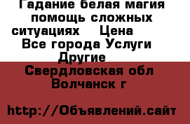 Гадание белая магия помощь сложных ситуациях  › Цена ­ 500 - Все города Услуги » Другие   . Свердловская обл.,Волчанск г.